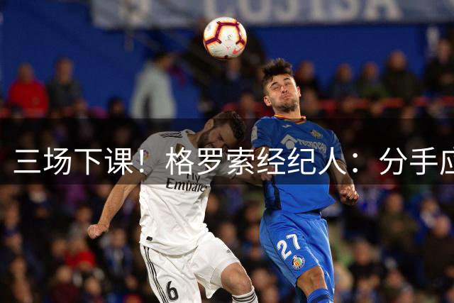 三场下课！格罗索经纪人：分手应该体面；他会找到下一份教练工作