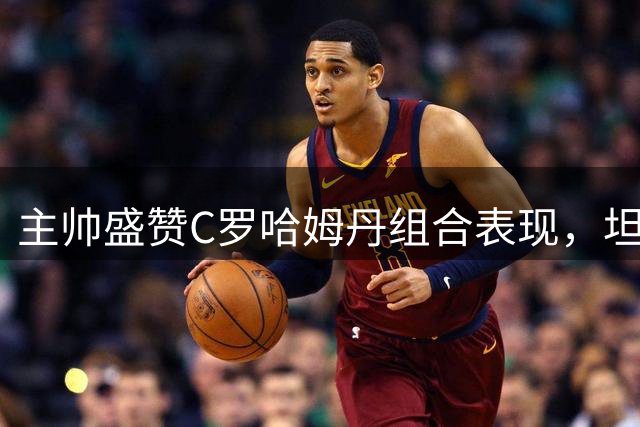 主帅盛赞C罗哈姆丹组合表现，坦言队内仍有提升空间