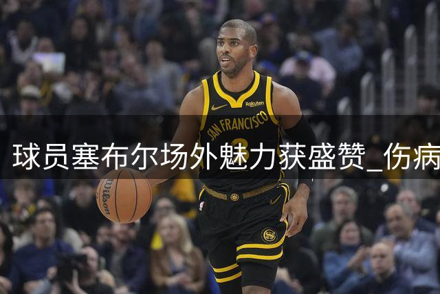 球员塞布尔场外魅力获盛赞 伤病困扰影响其发挥