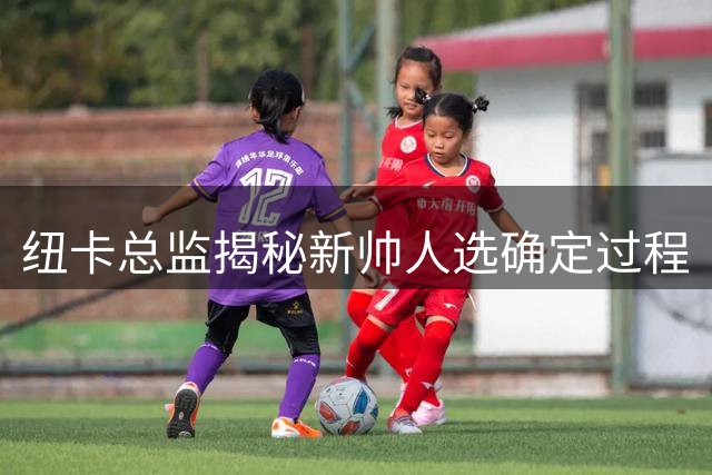 纽卡总监揭秘新帅人选确定过程
